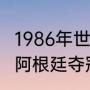 1986年世界杯最终排名（86年世界杯阿根廷夺冠历程）