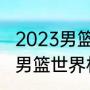 2023男篮世界杯多少名晋级奥运会（男篮世界杯怎么才有资格参赛）