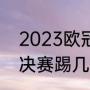 2023欧冠冠军是哪个队（2023欧冠决赛踢几场）