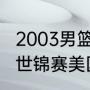 2003男篮世锦赛冠军是谁（10年篮球世锦赛美国梦之队队长）