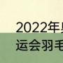 2022年奥运会羽毛球冠军（2021奥运会羽毛球男单冠军）