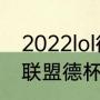 2022lol德杯预选赛赛程（2022英雄联盟德杯开始时间）