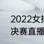 2022女排总决赛名次（2022cba总决赛直播广东vs辽宁时间）