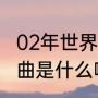 02年世界杯主题曲叫（02世界杯主题曲是什么啊）