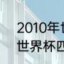 2010年世界杯半决赛比分（2010年世界杯四强是哪几个）