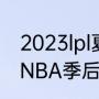 2023lpl夏季赛季后赛赛程（2023年NBA季后赛开始时间）