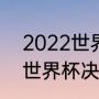 2022世界杯总决赛具体时间（2022世界杯决赛北京时间）