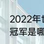 2022年世界杯冠亚军（2022世界杯冠军是哪个国家的）