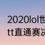 2020lol世界赛8强赛时间（2020年wtt直通赛决赛时间）