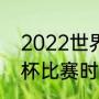 2022世界杯决赛几比几（2022世界杯比赛时间）