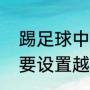 踢足球中越位是什麽意思啊（为什么要设置越位）