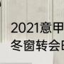 2021意甲冬窗转会是什么时候（2021冬窗转会时间）