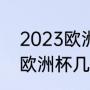 2023欧洲杯什么时候结束（2023年欧洲杯几月几号开始）