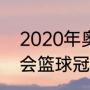 2020年奥运会篮球冠军（2020奥运会篮球冠军是哪个国家）