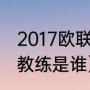 2017欧联杯决赛主教练（曼联的现任教练是谁）