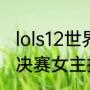 lols12世界总决赛冠军（s12总冠军总决赛女主持是谁）