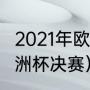 2021年欧洲杯赛程表及结果（2021欧洲杯决赛）