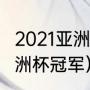 2021亚洲杯冠军男足（2021乒乓球亚洲杯冠军）