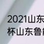 2021山东鲁能足协杯完整赛程（足协杯山东鲁能积分榜）