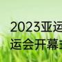 2023亚运会开幕式有肖战吗（杭州亚运会开幕式时间）