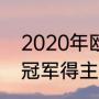 2020年欧冠冠亚军是（2020欧洲杯冠军得主是谁）