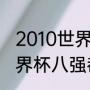 2010世界杯8强比分详情（2010年世界杯八强都是哪国）