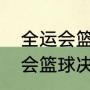 全运会篮球决赛什么时间开始（全运会篮球决赛什么时候开打）