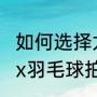 如何选择尤尼克斯羽毛球拍呢（yonex羽毛球拍入门推荐）