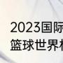 2023国际篮联篮球世界杯赛程（2021篮球世界杯预选赛中国队赛程）