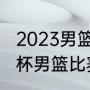 2023男篮世界杯赛程赛制（今年世界杯男篮比赛时间）