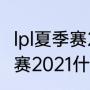 lpl夏季赛2021什么时候开始（lpl夏季赛2021什么时候开始）