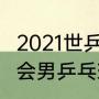 2021世乒赛各项冠军得主（2021奥运会男乒乓球决赛冠军）