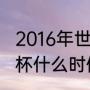 2016年世界杯是什么时候（16年世界杯什么时候开始的）