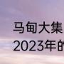 马甸大集2023年7月开吗（马甸大集2023年的开集时间表）