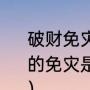 破财免灾佛教怎么解释（破财免灾中的免灾是什么意思啊?免的是什么灾啊）