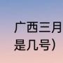 广西三月三持续多少天（壮族三月三是几号）