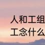 人和工组字念什么（言字旁加工人的工念什么）