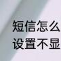 短信怎么设置不显示内容（短信怎么设置不显示内容）