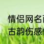 情侣网名两个字一对寓意（2021古风古韵伤感情侣名字）