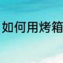 如何用烤箱烤饼干（饼干的做法烤箱）