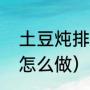 土豆炖排骨的家常做法（土豆排骨汤怎么做）