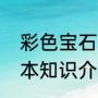 彩色宝石基本知识介绍（彩色宝石基本知识介绍）