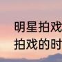 明星拍戏的时候会假戏真做吗（明星拍戏的时候会假戏真做吗）