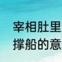 宰相肚里能撑船整首诗（宰相肚里能撑船的意思是形容什么）