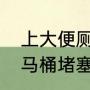 上大便厕所堵了怎么处理（大便导致马桶堵塞怎么解决）