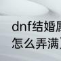 dnf结婚属性怎么弄满（dnf结婚属性怎么弄满）