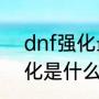 dnf强化最高的武器（地下城攻击强化是什么意思）