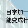 目字加一笔变哪18个字（目字加一笔能变成什么字）