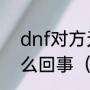 dnf对方无法加入队伍，不能组队怎么回事（dnf低阶组队司南怎么办）