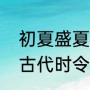 初夏盛夏仲夏是怎么区分的（仲夏在古代时令中指农历几月）